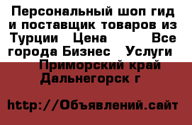 Персональный шоп-гид и поставщик товаров из Турции › Цена ­ 100 - Все города Бизнес » Услуги   . Приморский край,Дальнегорск г.